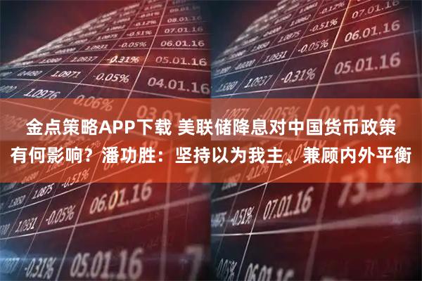 金点策略APP下载 美联储降息对中国货币政策有何影响？潘功胜：坚持以为我主、兼顾内外平衡