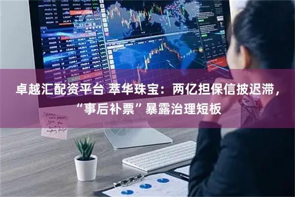 卓越汇配资平台 萃华珠宝：两亿担保信披迟滞，“事后补票”暴露治理短板