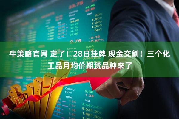 牛策略官网 定了！28日挂牌 现金交割！三个化工品月均价期货品种来了