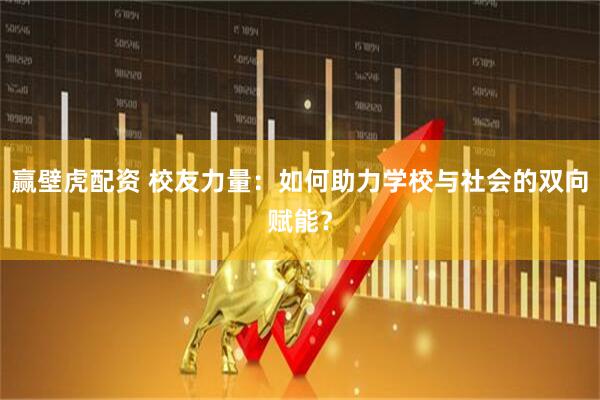 赢壁虎配资 校友力量：如何助力学校与社会的双向赋能？