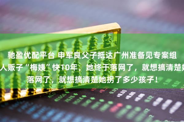 驰盈优配平台 申军良父子抵达广州准备见专案组！申军良称追了人贩子“梅姨”快10年，她终于落网了，就想搞清楚她拐了多少孩子！