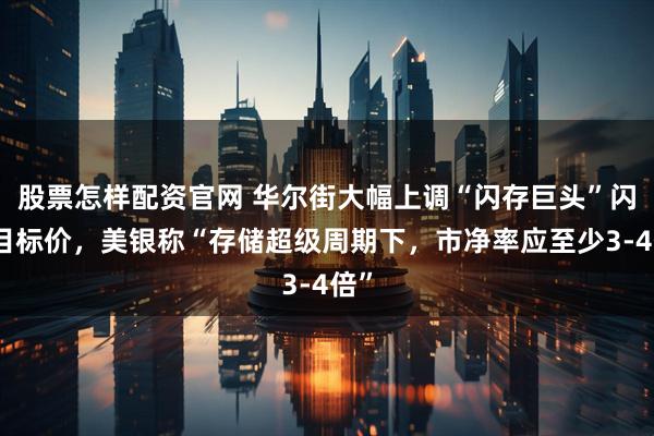 股票怎样配资官网 华尔街大幅上调“闪存巨头”闪迪目标价，美银称“存储超级周期下，市净率应至少3-4倍”