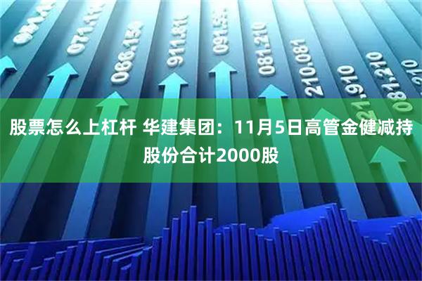 股票怎么上杠杆 华建集团：11月5日高管金健减持股份合计2000股
