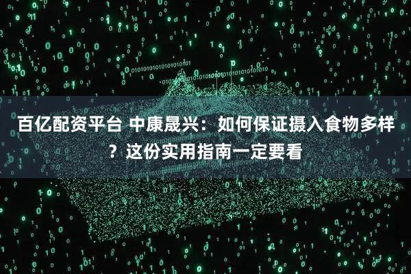 百亿配资平台 中康晟兴:如何保证摄入食物多样?这份实用指南一定要看