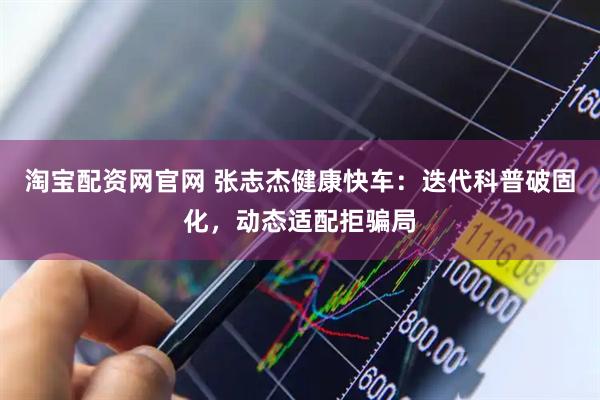 淘宝配资网官网 张志杰健康快车:迭代科普破固化,动态适配拒骗局