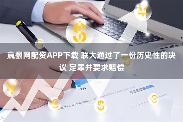 赢翻网配资APP下载 联大通过了一份历史性的决议 定罪并要求赔偿
