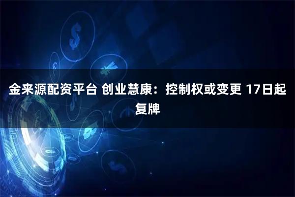 金来源配资平台 创业慧康：控制权或变更 17日起复牌