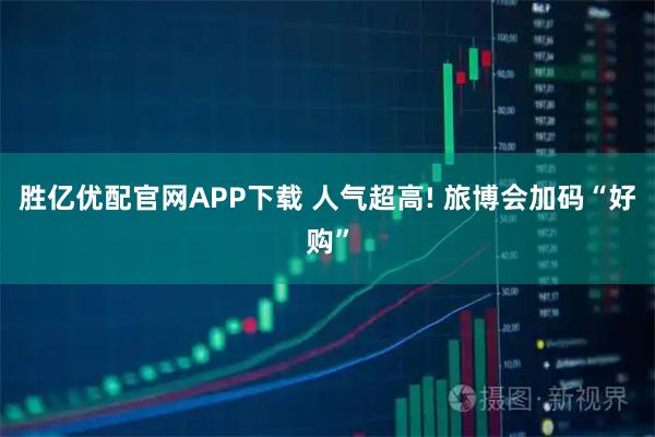 胜亿优配官网APP下载 人气超高! 旅博会加码“好购”