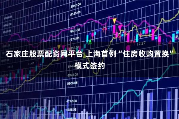 石家庄股票配资网平台 上海首例“住房收购置换”模式签约