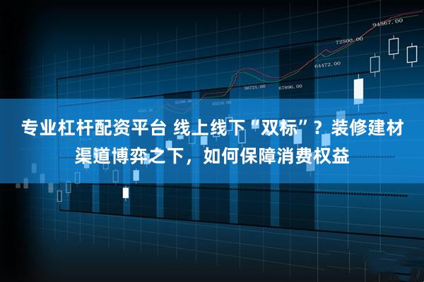 专业杠杆配资平台 线上线下“双标”？装修建材渠道博弈之下，如何保障消费权益