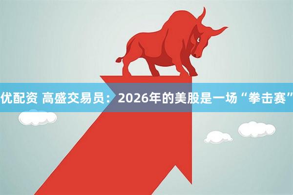 优配资 高盛交易员：2026年的美股是一场“拳击赛”