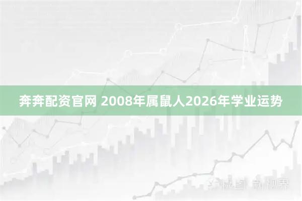 奔奔配资官网 2008年属鼠人2026年学业运势
