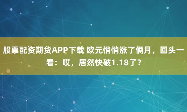 股票配资期货APP下载 欧元悄悄涨了俩月，回头一看：哎，居然快破1.18了？