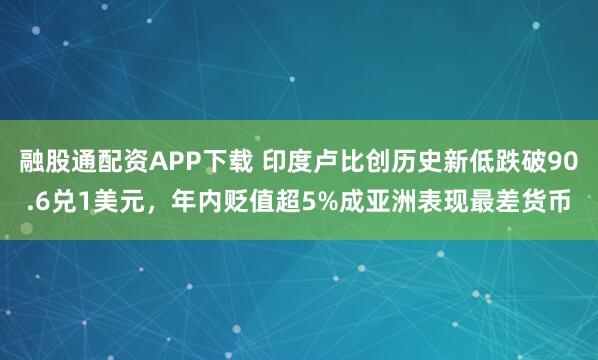 融股通配资APP下载 印度卢比创历史新低跌破90.6兑1美元，年内贬值超5%成亚洲表现最差货币