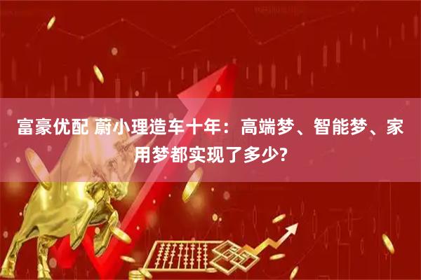 富豪优配 蔚小理造车十年：高端梦、智能梦、家用梦都实现了多少?