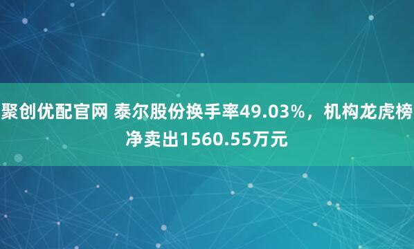 聚创优配官网 泰尔股份换手率49.03%，机构龙虎榜净卖出1560.55万元