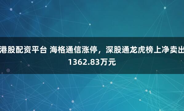 港股配资平台 海格通信涨停，深股通龙虎榜上净卖出1362.83万元