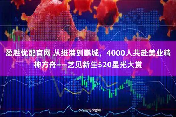 盈胜优配官网 从维港到鹏城，4000人共赴美业精神方舟——艺见新生520星光大赏