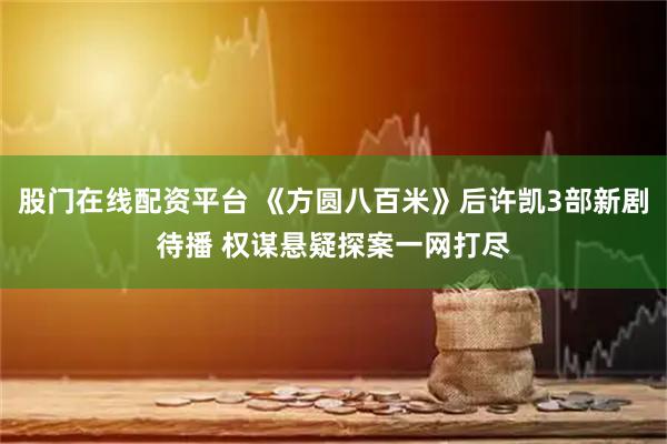 股门在线配资平台 《方圆八百米》后许凯3部新剧待播 权谋悬疑探案一网打尽