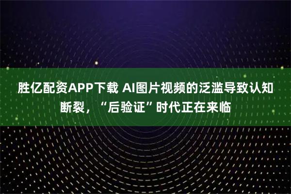 胜亿配资APP下载 AI图片视频的泛滥导致认知断裂，“后验证”时代正在来临