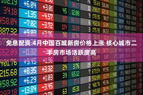 免息配资 4月中国百城新房价格上涨 核心城市二手房市场活跃度高