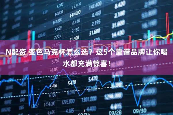 N配资 变色马克杯怎么选？这5个靠谱品牌让你喝水都充满惊喜！