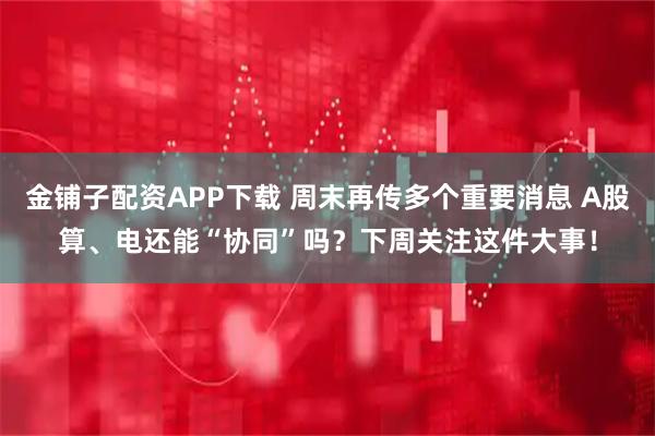 金铺子配资APP下载 周末再传多个重要消息 A股算、电还能“协同”吗？下周关注这件大事！