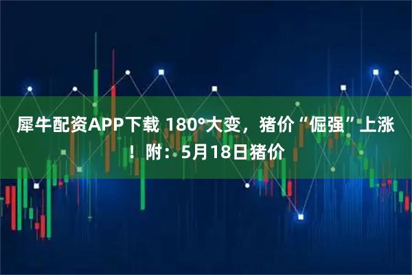 犀牛配资APP下载 180°大变，猪价“倔强”上涨！附：5月18日猪价