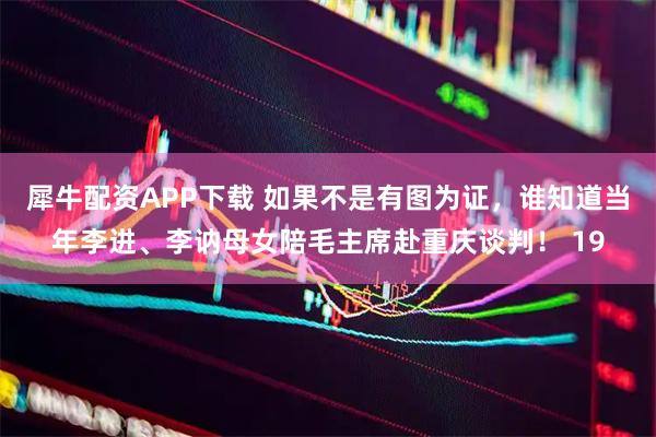 犀牛配资APP下载 如果不是有图为证，谁知道当年李进、李讷母女陪毛主席赴重庆谈判！ 19