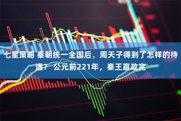 七星策略 秦朝统一全国后，周天子得到了怎样的待遇？ 公元前221年，秦王嬴政完