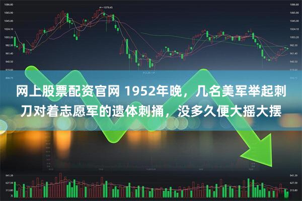 网上股票配资官网 1952年晚,几名美军举起刺刀对着志愿军的遗体刺捅,没多久便大摇大摆