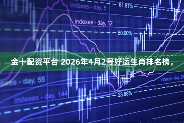 金十配资平台 2026年4月2号好运生肖排名榜。