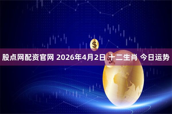 股点网配资官网 2026年4月2日 十二生肖 今日运势