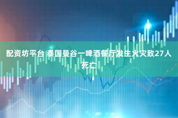 配资坊平台 泰国曼谷一啤酒餐厅发生火灾致27人死亡