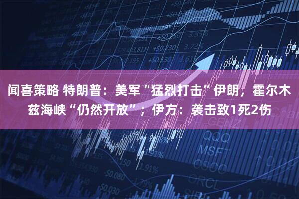 闻喜策略 特朗普:美军“猛烈打击”伊朗,霍尔木兹海峡“仍然开放”;伊方:袭击致1死2伤