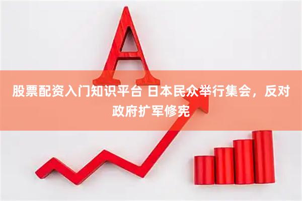 股票配资入门知识平台 日本民众举行集会,反对政府扩军修宪
