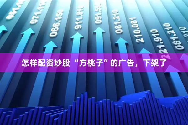 怎样配资炒股 “方桃子”的广告，下架了