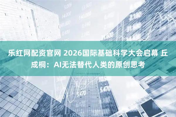 乐红网配资官网 2026国际基础科学大会启幕 丘成桐：AI无法替代人类的原创思考