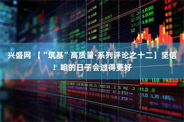 兴盛网 【“筑基”高质量·系列评论之十二】坚信！咱的日子会过得更好