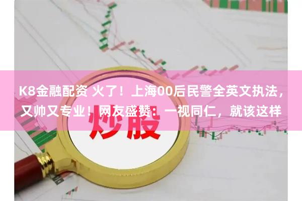 K8金融配资 火了！上海00后民警全英文执法，又帅又专业！网友盛赞：一视同仁，就该这样