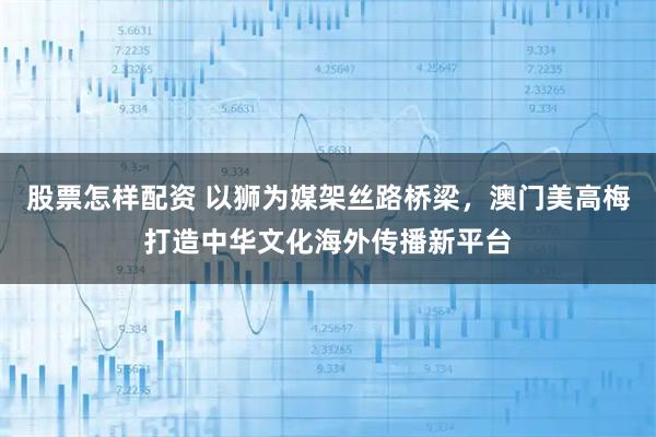 股票怎样配资 以狮为媒架丝路桥梁，澳门美高梅打造中华文化海外传播新平台